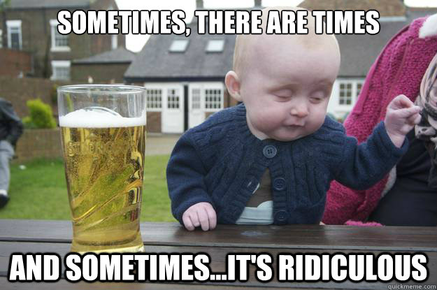 sometimes, there are times and sometimes...it's ridiculous - sometimes, there are times and sometimes...it's ridiculous  Misc