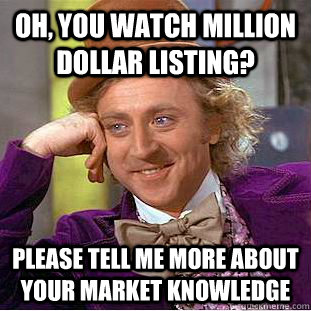 Oh, you watch Million Dollar Listing? Please tell me more about your market knowledge  Condescending Wonka