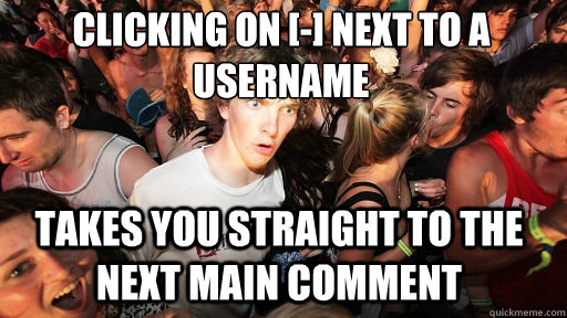 clicking on [-] next to a username takes you straight to the next main comment - clicking on [-] next to a username takes you straight to the next main comment  Sudden Clarity Clarence