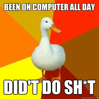 been on computer all day did't do sh*t  Tech Impaired Duck