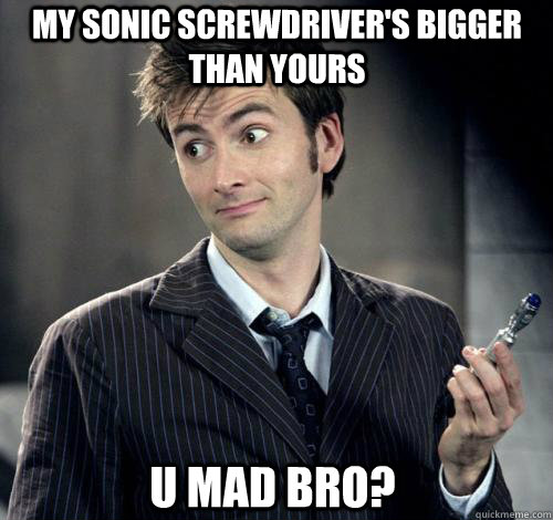 My sonic screwdriver's bigger than yours u mad bro?  