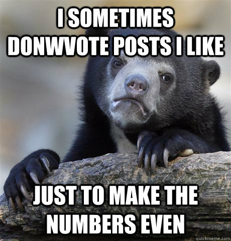 I sometimes donwvote posts i like just to make the numbers even  Confession Bear