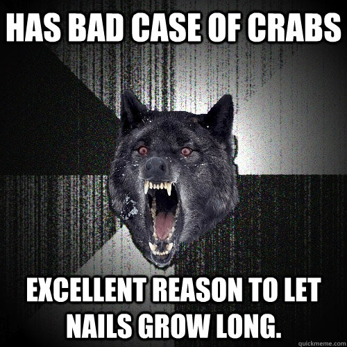 Has bad case of crabs Excellent reason to let nails grow long.  Insanity Wolf