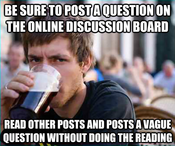 be sure to post a question on the online discussion board read other posts and posts a vague question without doing the reading - be sure to post a question on the online discussion board read other posts and posts a vague question without doing the reading  Lazy College Senior