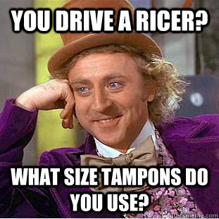 you drive a ricer? what size tampons do you use?  Condescending Wonka