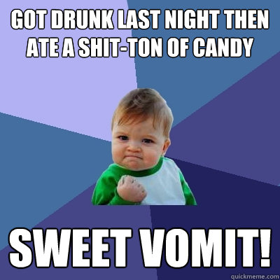 Got drunk last night then ate a shit-ton of candy sweet vomit!  Success Kid