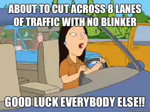 About to cut across 8 lanes of traffic with no blinker Good luck everybody else!!  