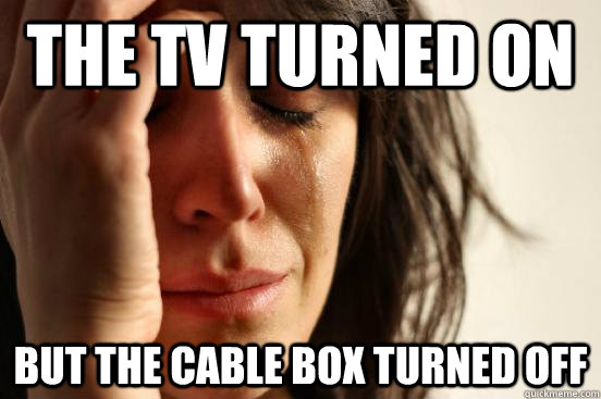 The tv turned on but the cable box turned off  First World Problems