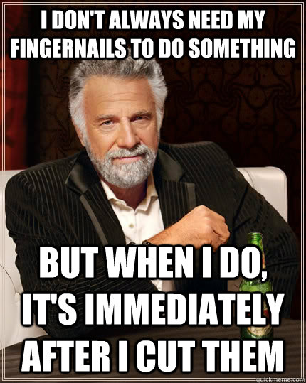 I don't always need my fingernails to do something but when I do, it's immediately after I cut them  The Most Interesting Man In The World