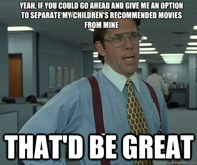 That'd be great Yeah, if you could go ahead and give me an option to separate my children's recommended movies from mine - That'd be great Yeah, if you could go ahead and give me an option to separate my children's recommended movies from mine  Office Space work this weekend