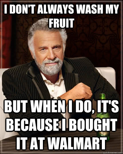 I don't always wash my fruit but when I do, it's because i bought it at Walmart  The Most Interesting Man In The World