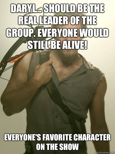 Daryl... Should be the real leader of the group. Everyone would still be alive! everyone's favorite character on the show - Daryl... Should be the real leader of the group. Everyone would still be alive! everyone's favorite character on the show  Daryl Walking Dead