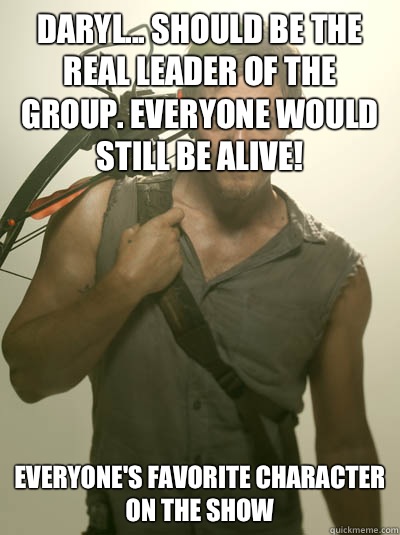 Daryl... Should be the real leader of the group. Everyone would still be alive! everyone's favorite character on the show  Daryl Walking Dead