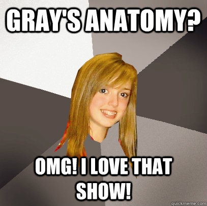 Gray's Anatomy? OMG! I love that show!  Musically Oblivious 8th Grader