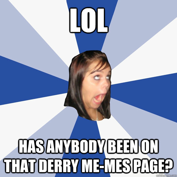 LOL  HAS ANYBODY BEEN ON THAT DERRY ME-MES PAGE?  Annoying Facebook Girl