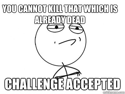 you cannot kill that which is already dead challenge accepted  Challenge Accepted