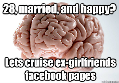 28, married, and happy? Lets cruise ex-girlfriends facebook pages  Scumbag Brain
