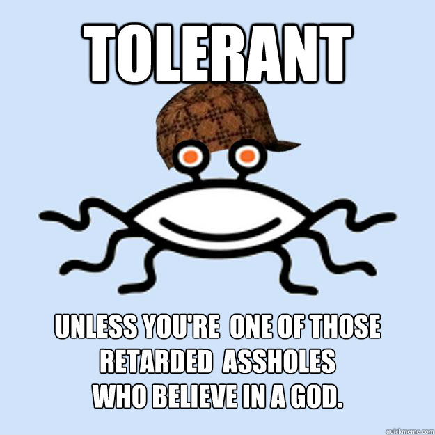 tolerant unless you're  one of those retarded  assholes
who believe in a god.  Scumbag rAtheism