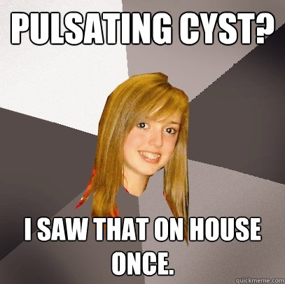 Pulsating Cyst? I saw that on House once.  Musically Oblivious 8th Grader