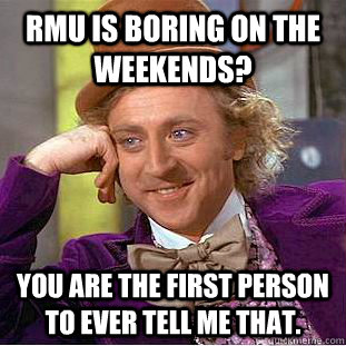 RMU is boring on the weekends? You are the first person to ever tell me that.  Creepy Wonka