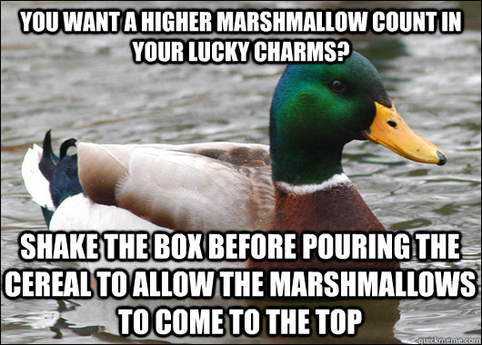 You want a higher marshmallow count in your lucky charms? shake the box before pouring the cereal to allow the marshmallows to come to the top  Actual Advice Mallard
