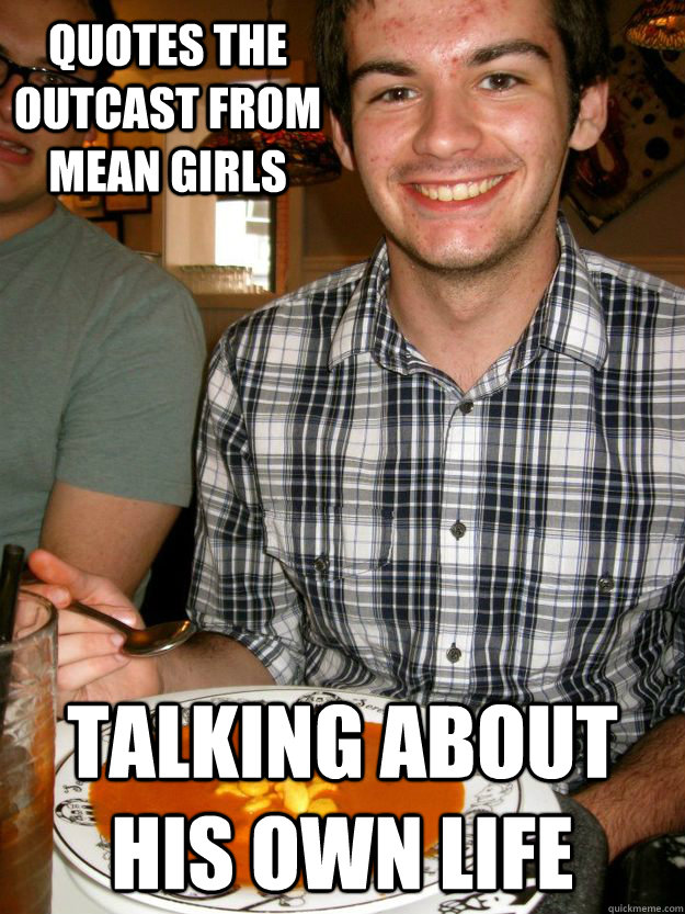 Quotes the outcast from mean girls talking about his own life - Quotes the outcast from mean girls talking about his own life  Awkward Dolan