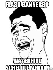 flash banners? way behind schedule already  Yao meme