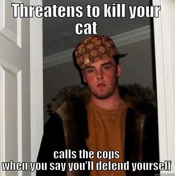 To Kill a Cat - THREATENS TO KILL YOUR CAT CALLS THE COPS WHEN YOU SAY YOU'LL DEFEND YOURSELF Scumbag Steve
