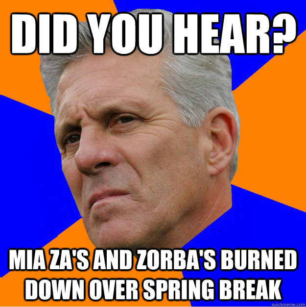 Did you hear? mia za's and zorba's burned down over spring break  Uninformed Zook