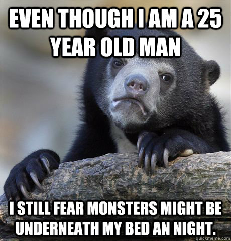Even though I am a 25 year old man I still fear monsters might be underneath my bed an night.  Confession Bear