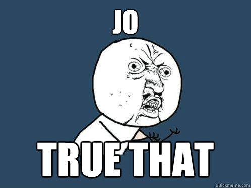 JO true that  Y U No