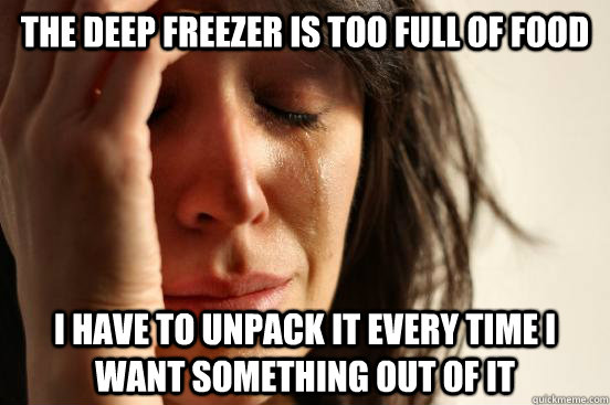 the deep freezer is too full of food i have to unpack it every time i want something out of it  First World Problems