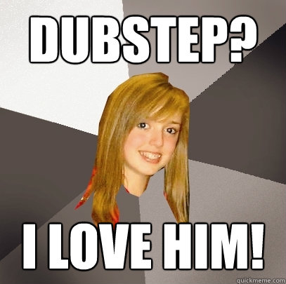 Dubstep? I love him!  Musically Oblivious 8th Grader