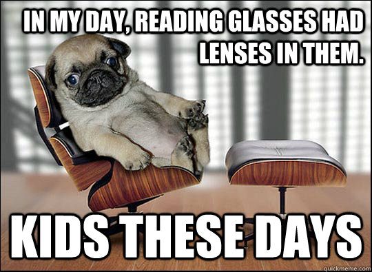 in my day, reading glasses had lenses in them. kids these days  ageing opinionated pug