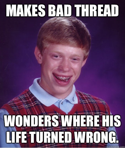 Makes bad thread  Wonders where his life turned wrong.   Bad Luck Brian