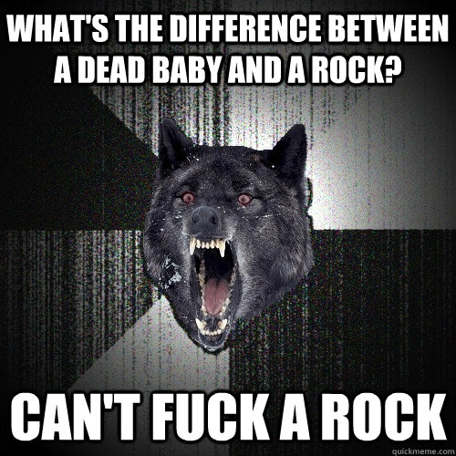 what's the difference between a dead baby and a rock? can't fuck a rock  Insanity Wolf bangs Courage Wolf