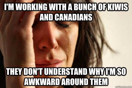 I'm working with a bunch of Kiwis and Canadians They don't understand why I'm so awkward around them  First World Problems