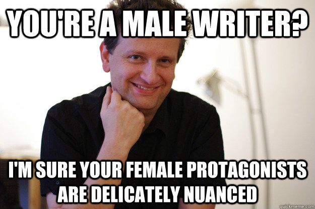You're a male writer? I'm sure your female protagonists are delicately nuanced  