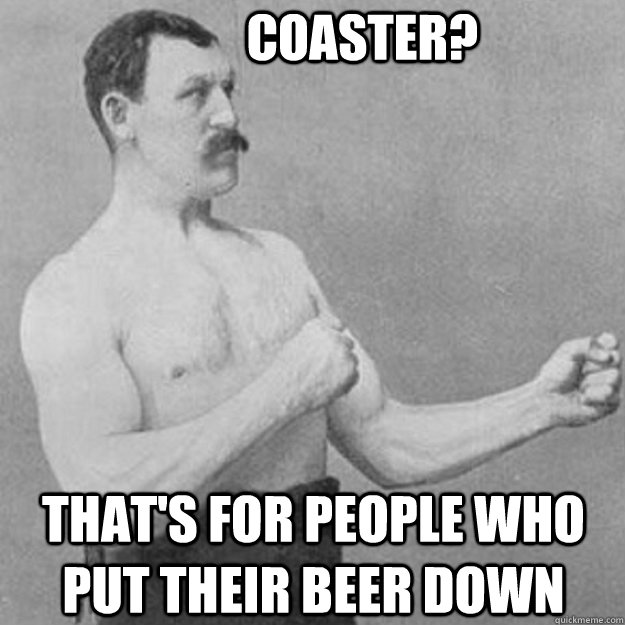           COASTER? THAT'S FOR PEOPLE WHO PUT THEIR BEER DOWN  overly manly man