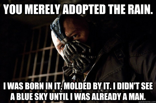 You merely adopted the rain. I was born in it, molded by it. I didn't see A blue sky until i was already a man. - You merely adopted the rain. I was born in it, molded by it. I didn't see A blue sky until i was already a man.  Angry Bane