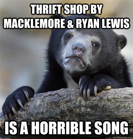 Thrift Shop by Macklemore & Ryan Lewis is a horrible song  Confession Bear