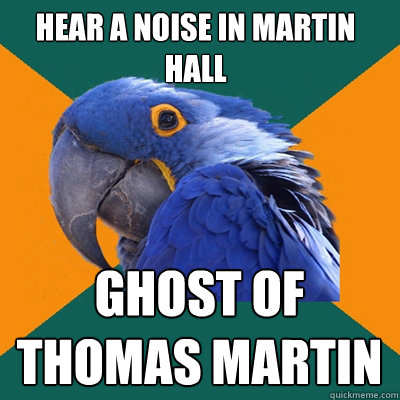 Hear a noise in Martin Hall GHOST OF 
THOMAS MARTIN  Paranoid Parrot