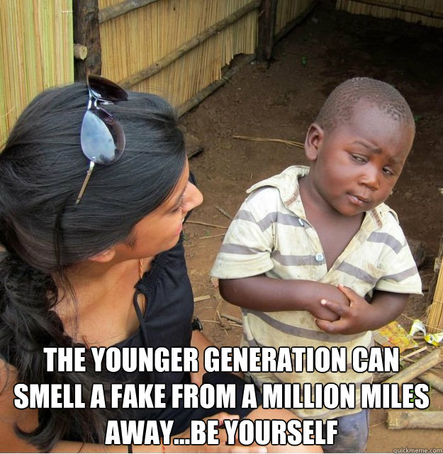  The younger generation can smell a fake from a million miles away…Be yourself  Skeptical Third World Kid