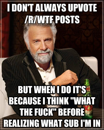 I don't always upvote /r/wtf posts but when I do it's because I think 