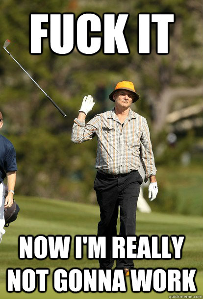 fuck it now I'm Really not Gonna work  fuck it bill murray