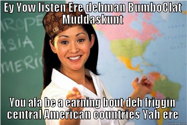 EY YOW LISTEN ERE DEHMAN BUMBOCLAT MUDDASKUNT YOU AFA BE A EARNING BOUT DEH FRIGGIN CENTRAL AMERICAN COUNTRIES YAH ERE Scumbag Teacher