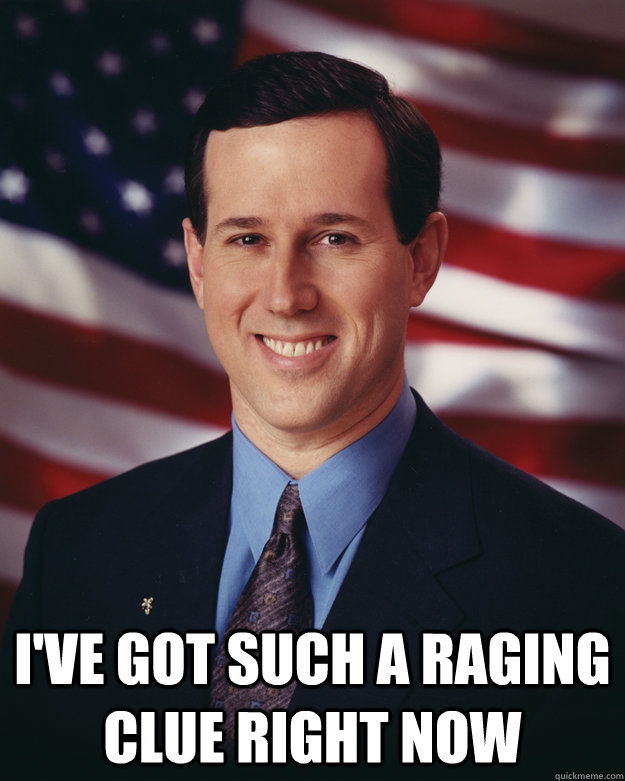  I've Got such a raging clue right now -  I've Got such a raging clue right now  Rick Santorum