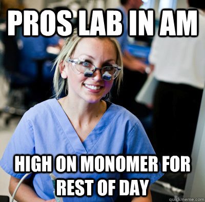 Pros Lab in am high on monomer for rest of day  overworked dental student