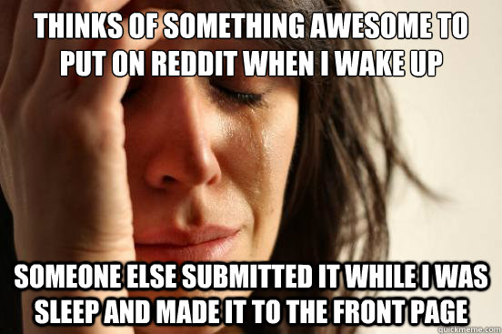 thinks of something awesome to put on reddit when i wake up someone else submitted it while i was sleep and made it to the front page   First World Problems