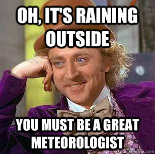 Oh, it's raining outside you must be a great meteorologist  Condescending Wonka